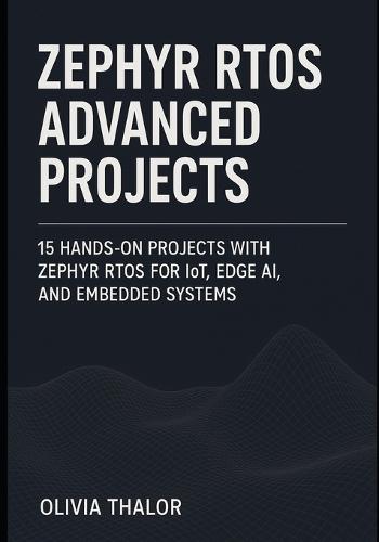 Zephyr Rtos Advanced Projects: 15 Hands-On Projects with Zephyr RTOS for IoT, Edge AI, and Embedded Systems