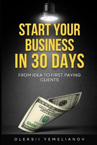Start Your Business in 30 Days: From Idea to First Paying Clients [expanded edition]: A Practical Playbook for Entrepreneurs