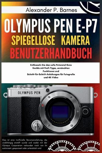 Olympus Pen E-P7 Spiegellose Kamera Benutzerhandbuch: Entfesseln Sie das volle Potenzial Ihres Geräts mit Profi-Tipps, versteckten Funktionen und Schritt-für-Schritt-Anleitungen für Fotografie und 4K