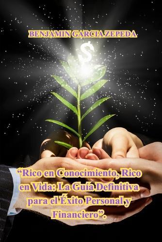 ""Rico en Conocimiento, Rico en Vida: La Guía Definitiva para el Éxito Personal y Financiero"".: Éxito Personal y Financiero"".