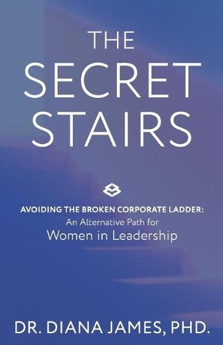The Secret Stairs: Avoiding the Broken Corporate Ladder. An Alternative Path for Women in Leadership.