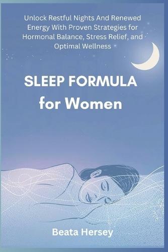 Sleep Formula for Women: Unlock Restful Nights And Renewed Energy With Proven Strategies for Hormonal Balance, Stress Relief, and Optimal Wellness