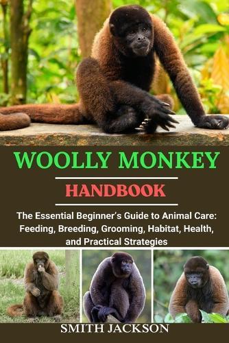 Woolly Monkey: The Essential Beginner's Guide to Animal Care: Feeding, Breeding, Grooming, Habitat, Health, and Practical Strategies