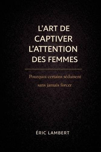 L'art de captiver l'attention des femmes: Deviens magnétique, souverain et inoubliable