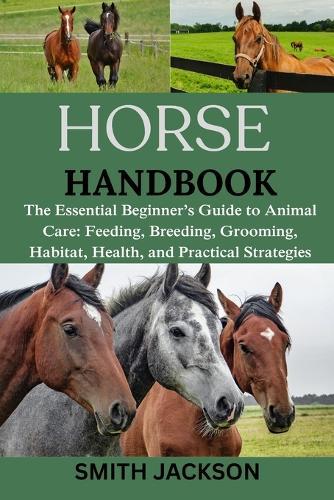 Horse: The Essential Beginner's Guide to Animal Care: Feeding, Breeding, Grooming, Habitat, Health, and Practical Strategies
