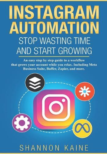 Instagram Automation: Stop Wasting Time and Start Growing: An easy to follow, step by step flow, that grows your account while you relax