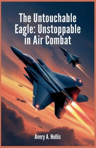 The Untouchable Eagle: Unstoppable in Air Combat: Unveiling the Unmatched Speed, Power, and Cutting-Edge Technology of the F-15 in Modern Warfare