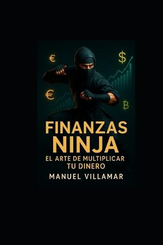 Finanzas Ninja: El arte de multiplicar tu dinero: Guía práctica para ahorrar, invertir e incrementar tus ingresos sin importar tu nivel financiero