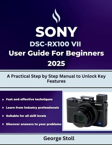 SONY DSC-RX100 VII User Guide for Beginners 2025: A Practical Step by Step Manual to Unlock Key Features
