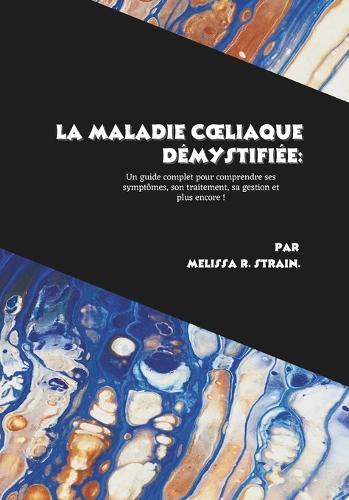 La maladie coeliaque démystifiée: Un guide complet pour comprendre ses symptômes, son traitement, sa gestion et plus encore !