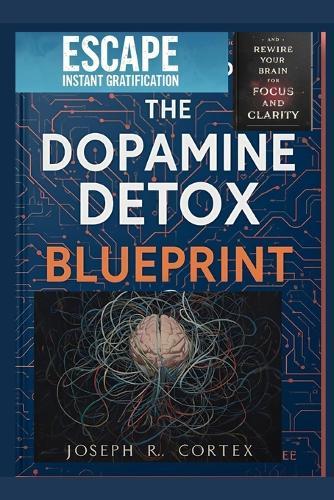 The Dopamine Detox Blueprint: Escape Instant Gratification and Rewire Your Brain for Focus and Clarity