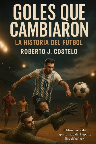 Goles que cambiaron la historia del fútbol: El libro que todo apasionado del Deporte Rey debe leer