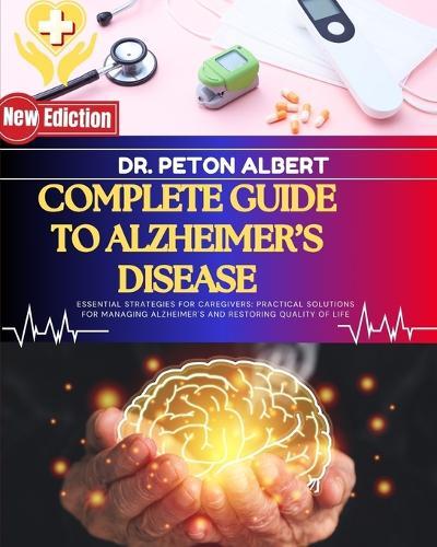 Complete Guide To Alzheimer's Disease: Essential Strategies For Caregivers: Practical Solutions For Managing Alzheimer's And Restoring Quality Of Life