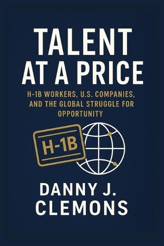 Talent at a Price: H-1B Workers, U.S. Companies, and the Global Struggle for Opportunity