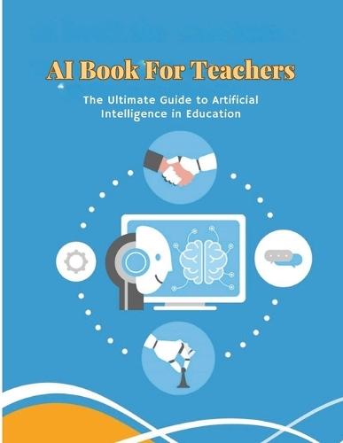 AI Book for Teachers: The Ultimate Guide to Artificial Intelligence in Education: Discover smart classrooms, personalized learning, adaptive systems, and future-ready education technology in one essential guide