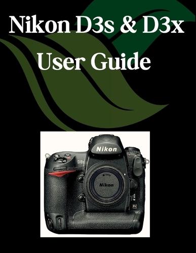Nikon D3s & D3x User Guide: A Step-by-Step Manual for Beginners and Seniors Covering Essential Camera Features, Creative Techniques, Tips, Tricks and Effortless Videography Skills