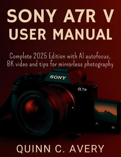 Sony A7r V User Manual: Complete 2025 Edition with AI autofocus, 8K video and tips for mirrorless photography