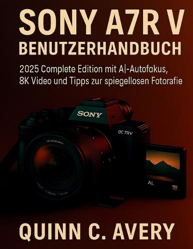 Sony A7R V BENUTZERHANDBUCH: 2025 Complete Edition mit AI-Autofokus, 8KVideo und Tipps zur spiegellosen Fotografie