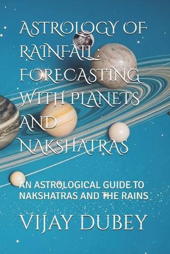 Astrology of Rainfall: Forecasting with Planets and Nakshatras: An Astrological Guide to Nakshatras and the Rains