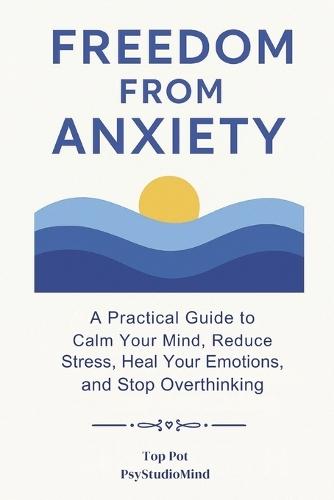 Freedom from Anxiety: A Practical Guide to Calm Your Mind, Reduce Stress, Heal Your Emotions and Stop Overthinking