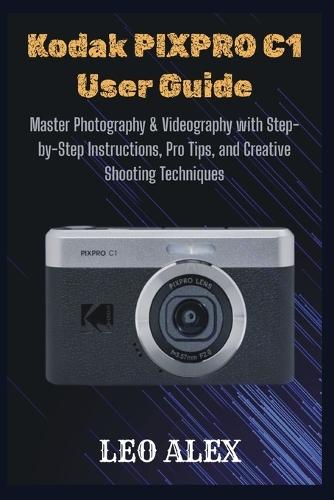 Kodak PIXPRO C1 User Guide: Master Photography & Videography with Step-by-Step Instructions, Pro Tips, and Creative Shooting Techniques