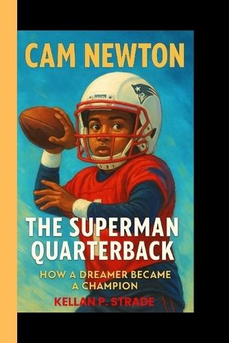 CAM Newton: The superman Quarterback - How a Dreamer Became a Champion