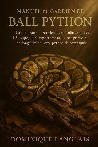 Manuel Du Gardien de Ball Python: Guide complet sur les soins, l'alimentation, l'élevage, le comportement, la propriété et la longévité de votre python de compagnie