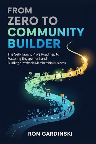 From Zero to Community Builder: The Self-Taught Pro's Roadmap to Fostering Engagement, Architecting a Thriving Culture, and Building a Profitable Membership Business