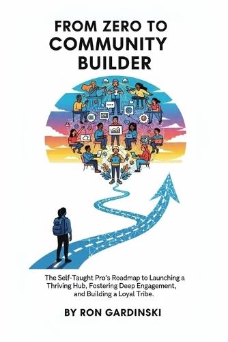From Zero to Community Builder: The Self-Taught Pro's Roadmap to Launching a Thriving Hub, Fostering Deep Engagement, and Building a Loyal Tribe