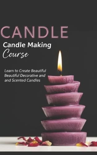 Candle Making Course: Learn to Create Beautiful Decorative and Scented Candles