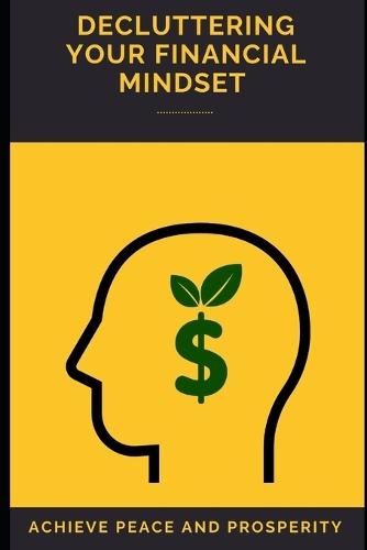 Decluttering Your Financial Mindset: Achieve Peace and Prosperity: Untangle Money Fears, Simplify Finances, and Build Confident Wealth.