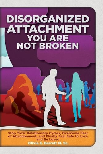 Disorganized Attachment You Are Not Broken: Stop Toxic Relationship Cycles, Overcome Fear of Abandonment, and Finally Feel Safe to Love and Be Loved