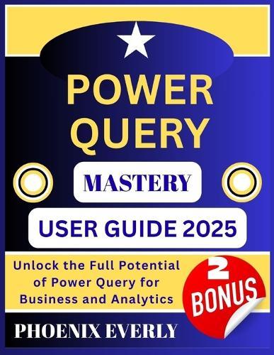 Power Query Mastery User Guide 2025: Unlock the Full Potential of Power Query for Business and Analytics
