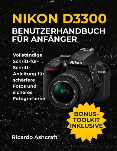 Nikon D3300 Benutzerhandbuch Für Anfänger: Vollständige Schritt-für-Schritt-Anleitung für schärfere Fotos und sicheres Fotografieren