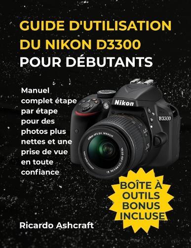 Guide d'Utilisation Du Nikon D3300 Pour Débutants: Manuel complet étape par étape pour des photos plus nettes et une prise de vue en toute confiance