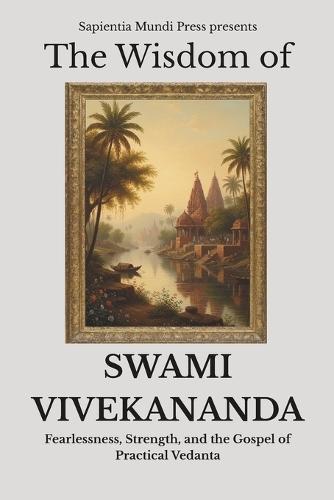 The Wisdom of Swami Vivekananda: Fearlessness, Strength, and the Gospel of Practical Vedanta