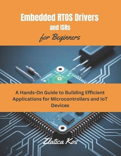 Embedded RTOS Drivers and ISRs for Beginners: A Hands-On Guide to Building Efficient Applications for Microcontrollers and IoT Devices