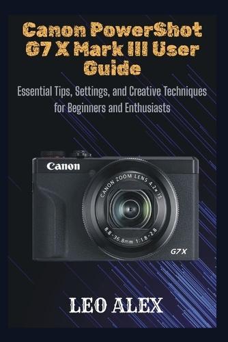 Canon PowerShot G7 X Mark III User Guide: Essential Tips, Settings, and Creative Techniques for Beginners and Enthusiasts