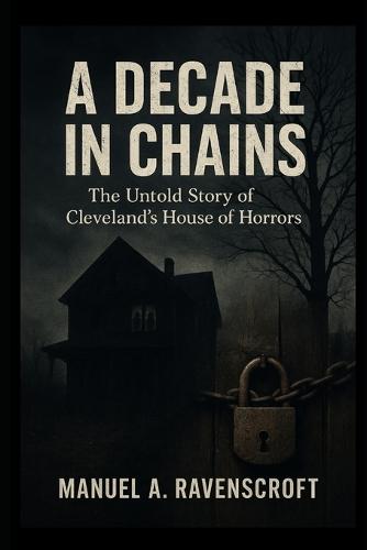 A Decade in Chains: The Untold Story of Cleveland's House of Horrors