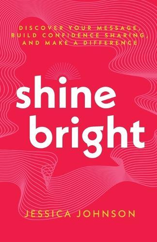 Shine Bright: Discover Your Message, Build Confidence Sharing, and Make a Difference