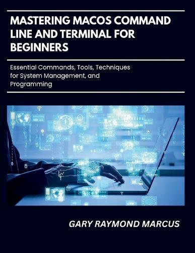 Mastering Macos Command Line And Terminal For Beginners: Essential Commands, Tools, Techniques for System Management and Programming
