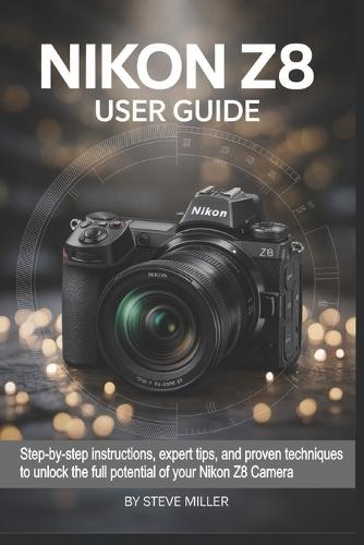 Nikon Z8 User Guide: Step-by-Step Instructions, Expert Tips, and Proven Techniques to Unlock the Full Potential of Your Nikon Z8 Camera