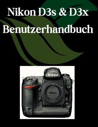 Nikon D3s & D3x Benutzerhandbuch: Ein Schritt-für-Schritt-Handbuch für Anfänger und Fortgeschrittene, das wichtige Kamerafunktionen, kreative Techniken, Tipps, Tricks und mühelose Videofähigkeiten