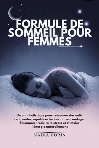 Formule de Sommeil Pour Femmes: Un plan holistique pour retrouver des nuits reposantes, équilibrer les hormones, soulager l'insomnie, réduire le stress et stimuler l'énergie naturellement
