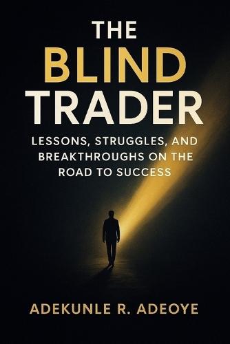 The Blind Trader: Lessons, Struggles, and Breakthroughs on the Road to Success