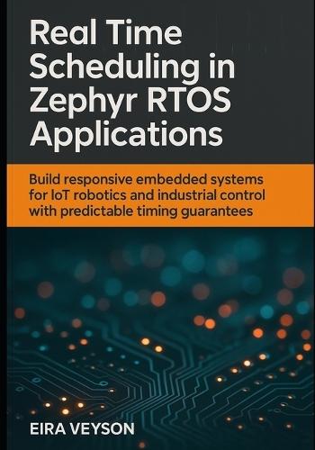Real-Time Scheduling in Zephyr Rtos Applications: Build responsive embedded systems for IoT, robotics, and industrial control with predictable timing guarantees