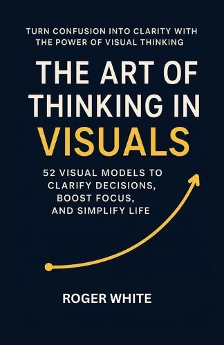 The Art of Thinking In Visual: Change Your Life with These 52 Strategies