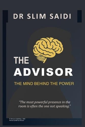 The Advisor: The Mind Beside Power: The Invisible Role That Shapes Decisions, Strategy, and Legacy
