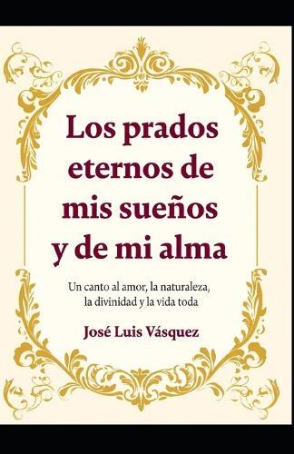 Los prados eternos de mis sueños y de mi alma: Un canto al amor, la naturaleza, la divinidad y la vida toda