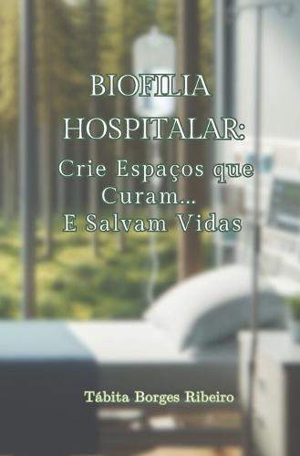 Biofilia Hospitalar: Crie espaços que curam...E salvam vidas: arquitetura hospitalar, design biofílico, biofilia na arquitetura, psicologia ambiental hospitalar